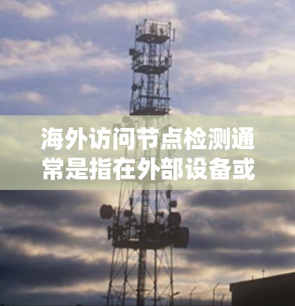 海外访问节点检测通常是指在外部设备或网络上检测访问控制节点（如访问控制中心、访问控制系统等）是否符合规定。以下是一些可能涉及的方面和方法