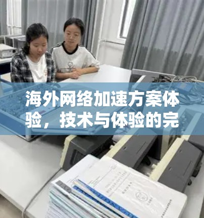 海外网络加速方案体验,技术与体验的完美融合 海外网络加速方案体验,技术与体验的完美融合