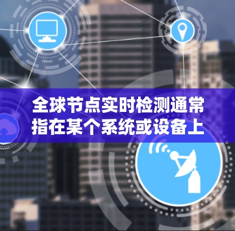 全球节点实时检测通常指在某个系统或设备上进行实时监控和检测。具体含义可能与上下文有关，但以下是一些可能的解释和方法