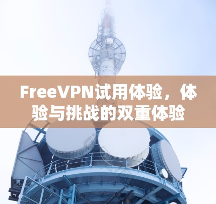 FreeVPN试用体验，体验与挑战的双重体验
