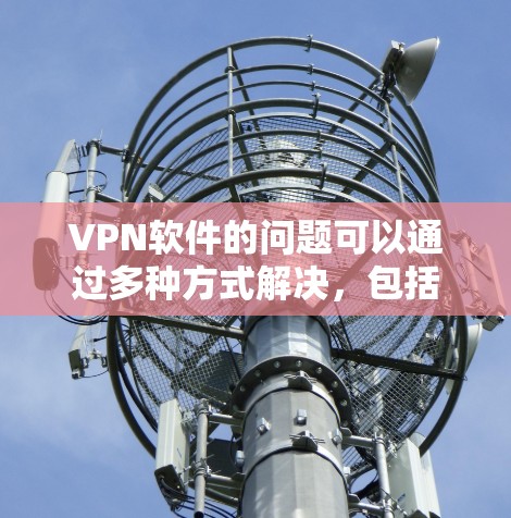 VPN软件的问题可以通过多种方式解决,包括软件更新、漏洞修复、服务器维护以及用户安全意识的提升。以下是针对VPN软件遇到问题的详细解答 VPN软件的问题可以通过多种方式解决,包括软件更新、漏洞修复、服务器维护以及用户安全意识的提升。以下是针对VPN软件遇到问题的详细解答