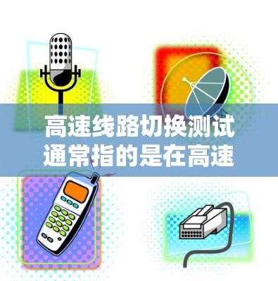 高速线路切换测试通常指的是在高速公路上测试车辆在切换不同车道、道路或情况时的稳定性、平顺性和适应性。这类测试在道路设计、车辆性能优化、安全测试等领域具有重要意义