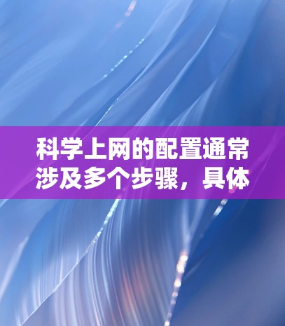科学上网的配置通常涉及多个步骤，具体取决于您使用的设备和网络环境。以下是一些常见的配置步骤，可以根据具体情况调整
