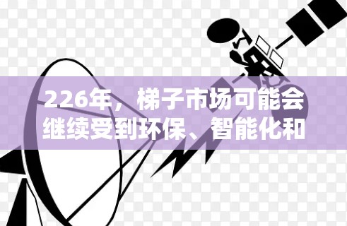 226年,梯子市场可能会继续受到环保、智能化和可持续材料的影响,同时消费者对于梯子的功能性和安全性也有更高的要求。以下是226年最新版梯子体验的几个关键点 226年,梯子市场可能会继续受到环保、智能化和可持续材料的影响,同时消费者对于梯子的功能性和安全性也有更高的要求。以下是226年最新版梯子体验的几个关键点