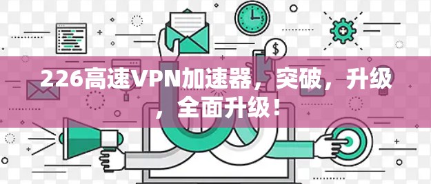 226高速VPN加速器,突破,升级,全面升级! 226高速VPN加速器,突破,升级,全面升级!