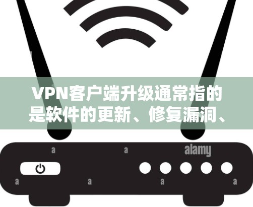 VPN客户端升级通常指的是软件的更新、修复漏洞、优化性能等。升级体验的具体内容和效果因软件和设备而异，以下是一些常见的升级体验和影响