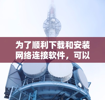 为了顺利下载和安装网络连接软件,可以按照以下步骤进行 为了顺利下载和安装网络连接软件,可以按照以下步骤进行