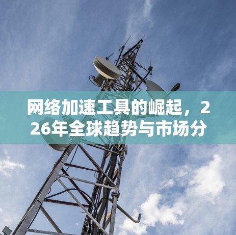 网络加速工具的崛起，226年全球趋势与市场分析