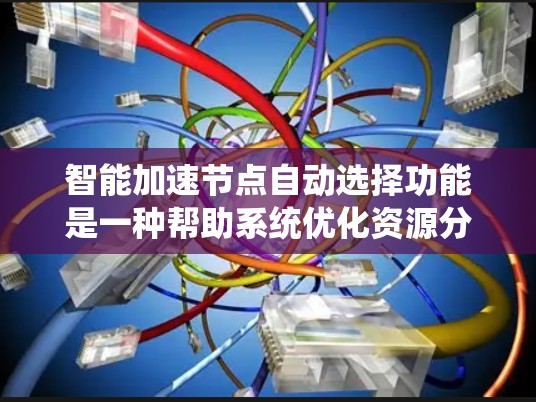智能加速节点自动选择功能是一种帮助系统优化资源分配和提高性能的自动化技术。以下是对其功能的详细说明