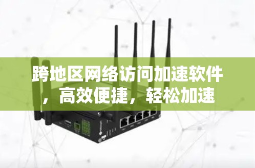 跨地区网络访问加速软件，高效便捷，轻松加速