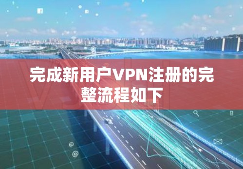 完成新用户VPN注册的完整流程如下
