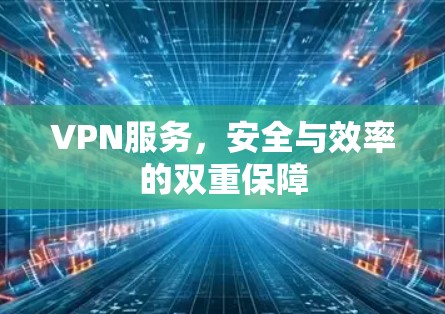 VPN服务,安全与效率的双重保障 VPN服务,安全与效率的双重保障