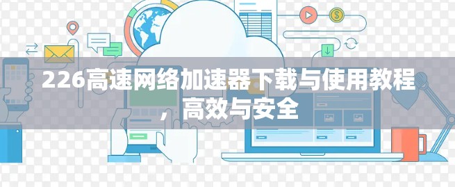 226高速网络加速器下载与使用教程，高效与安全