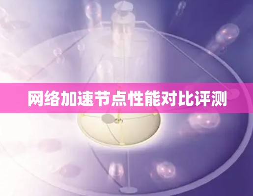 网络加速节点性能对比评测 网络加速节点性能对比评测