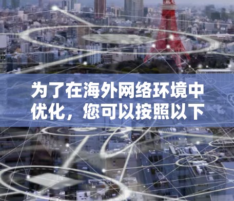 为了在海外网络环境中优化，您可以按照以下步骤进行