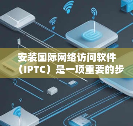 安装国际网络访问软件（IPTC）是一项重要的步骤，确保软件正常运行需要遵循以下步骤