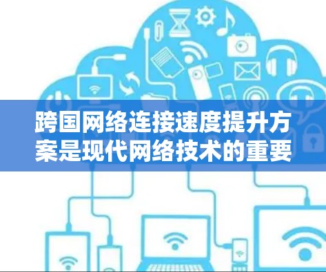 跨国网络连接速度提升方案是现代网络技术的重要组成部分，尤其在跨国通信、数据流优化、网络安全等方面具有重要意义。以下是一些提升跨国网络连接速度的关键方案和实施建议