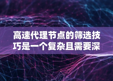 高速代理节点的筛选技巧是一个复杂且需要深入研究的领域，涵盖了多个方面。以下是对这些技巧的系统性总结和详细说明
