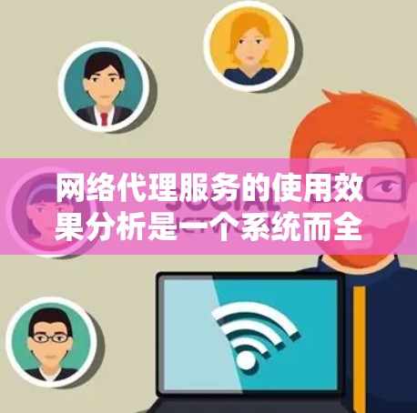 网络代理服务的使用效果分析是一个系统而全面的过程，涵盖了多个关键方面的评估，帮助用户了解其在实际应用中的表现和价值。以下是对网络代理服务使用效果的详细分析