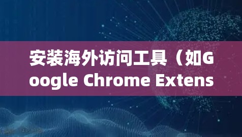 安装海外访问工具（如Google Chrome Extension）的步骤如下