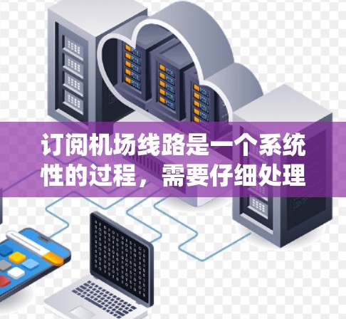 订阅机场线路是一个系统性的过程，需要仔细处理每个步骤，确保每个信息准确无误。以下是一个详细且系统化的步骤指南，帮助您顺利完成机场线路订阅