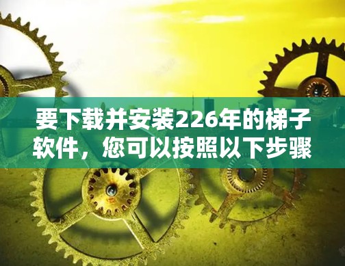 要下载并安装226年的梯子软件，您可以按照以下步骤操作