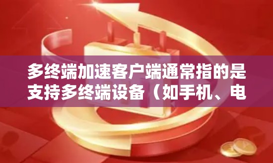 多终端加速客户端通常指的是支持多终端设备(如手机、电脑、平板、物联网设备等)的加速软件。安装它可以帮助你提升多终端设备的性能,减少延迟和网络使用 多终端加速客户端通常指的是支持多终端设备(如手机、电脑、平板、物联网设备等)的加速软件。安装它可以帮助你提升多终端设备的性能,减少延迟和网络使用