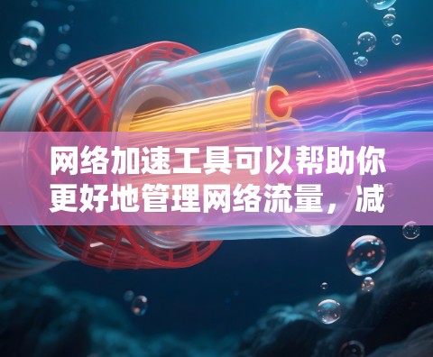 网络加速工具可以帮助你更好地管理网络流量，减少延迟和错误，尤其是在工作或学习中。以下是一些网络加速工具的使用心得分享，帮助你更好地使用这些工具