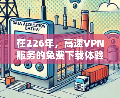 在226年，高速VPN服务的免费下载体验将更加依赖于技术的进步和用户的耐心。以下是关于226年高速VPN服务的特点的总结