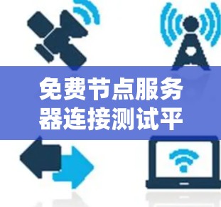 免费节点服务器连接测试平台，安全高效测试解决方案