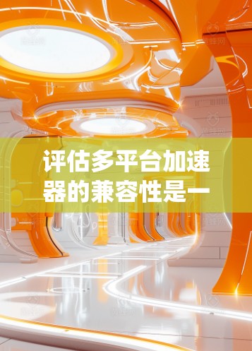 评估多平台加速器的兼容性是一个全面而细致的过程，涉及多个方面，包括版本、系统、平台、扩展性和安全性。以下是一个结构化的指南，帮助您系统地进行评估