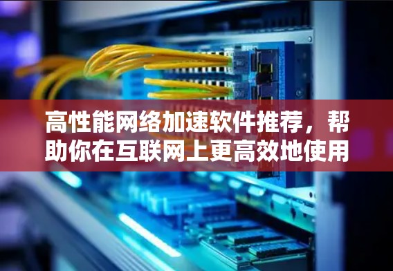 高性能网络加速软件推荐，帮助你在互联网上更高效地使用网络。以下是一些功能强大且适合多种网络连接的软件推荐