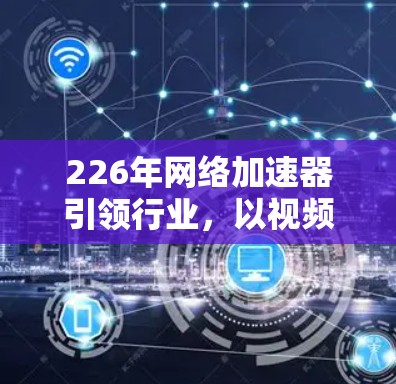 226年网络加速器引领行业,以视频加速、云服务、游戏加速为核心,以技术创新和用户需求驱动未来 226年网络加速器引领行业,以视频加速、云服务、游戏加速为核心,以技术创新和用户需求驱动未来