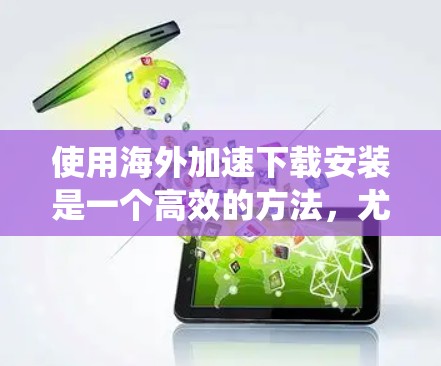 使用海外加速下载安装是一个高效的方法,尤其适合需要快速下载多平台应用或非平台软件的情况。以下是一个详细的步骤指南,帮助您系统地使用海外加速工具进行下载和安装 使用海外加速下载安装是一个高效的方法,尤其适合需要快速下载多平台应用或非平台软件的情况。以下是一个详细的步骤指南,帮助您系统地使用海外加速工具进行下载和安装