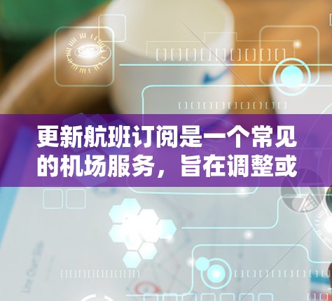 更新航班订阅是一个常见的机场服务，旨在调整或变更现有的航班或列车。以下是详细的步骤指南，帮助您进行航班订阅的更新