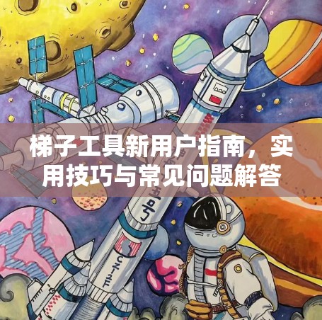 梯子工具新用户指南，实用技巧与常见问题解答