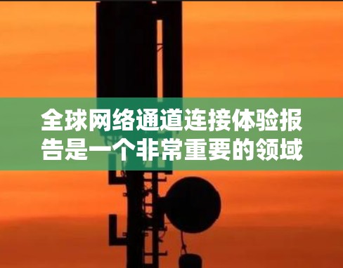 全球网络通道连接体验报告是一个非常重要的领域,涵盖了不同国家和地区在互联网连接的效率、稳定性、延迟等关键指标。以下是一个基于全球网络连接体验的报告框架,供你参考 全球网络通道连接体验报告是一个非常重要的领域,涵盖了不同国家和地区在互联网连接的效率、稳定性、延迟等关键指标。以下是一个基于全球网络连接体验的报告框架,供你参考