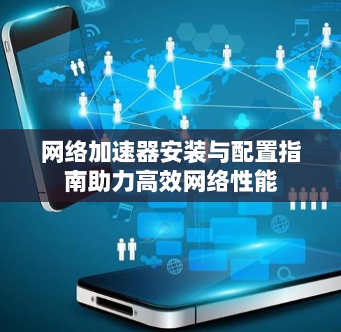 网络加速器安装与配置指南助力高效网络性能 网络加速器安装与配置指南助力高效网络性能