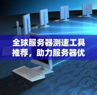 全球服务器测速工具推荐，助力服务器优化提升效率
