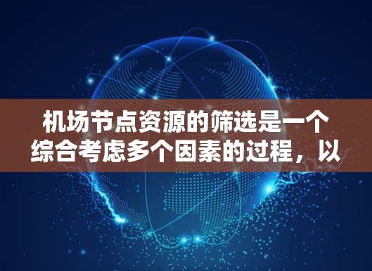 机场节点资源的筛选是一个综合考虑多个因素的过程，以确保机场节点能够满足乘客的出行需求和机场的运营需求。以下是一些筛选机场节点的要点和方法