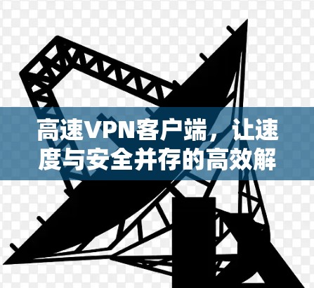 高速VPN客户端，让速度与安全并存的高效解决方案
