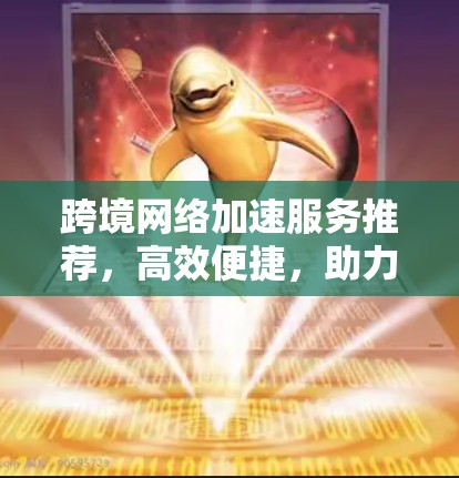 跨境网络加速服务推荐，高效便捷，助力您的网络顺畅