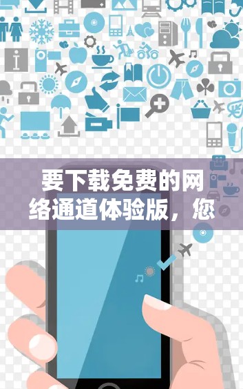 要下载免费的网络通道体验版，您可以按照以下步骤进行操作