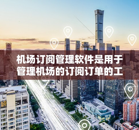 机场订阅管理软件是用于管理机场的订阅订单的工具，通常包含以下几个主要功能模块
