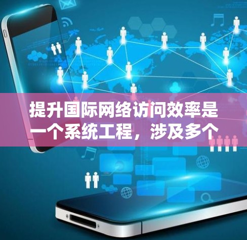 提升国际网络访问效率是一个系统工程，涉及多个方面的技术优化和实践。以下是一个分步骤的解决方案
