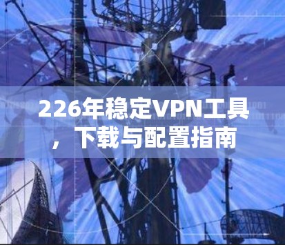 226年稳定VPN工具,下载与配置指南 226年稳定VPN工具,下载与配置指南