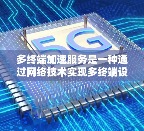 多终端加速服务是一种通过网络技术实现多终端设备高效协同工作的工具，广泛应用于多个场景。以下是对其功能和使用的详细说明