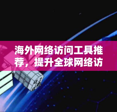 海外网络访问工具推荐，提升全球网络访问效率的必选神器