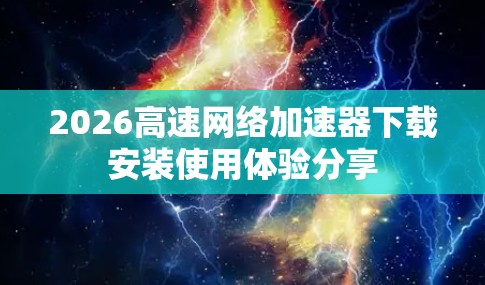 2026高速网络加速器下载安装使用体验分享