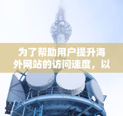 为了帮助用户提升海外网站的访问速度,以下是一些推荐的工具和方法,涵盖了性能优化、服务器升级、监控工具、缓存优化等多个方面 为了帮助用户提升海外网站的访问速度,以下是一些推荐的工具和方法,涵盖了性能优化、服务器升级、监控工具、缓存优化等多个方面